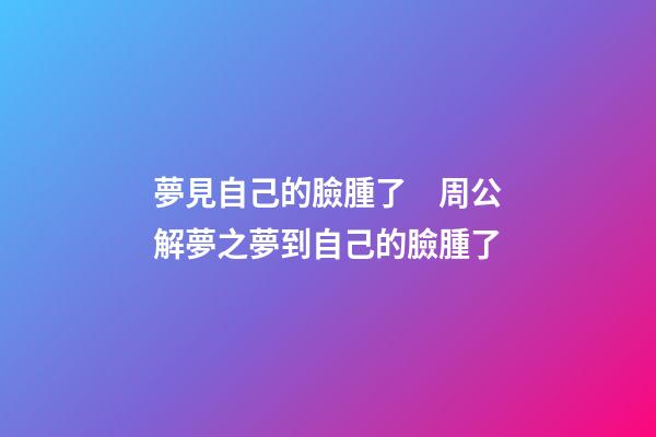 夢見自己的臉腫了　周公解夢之夢到自己的臉腫了